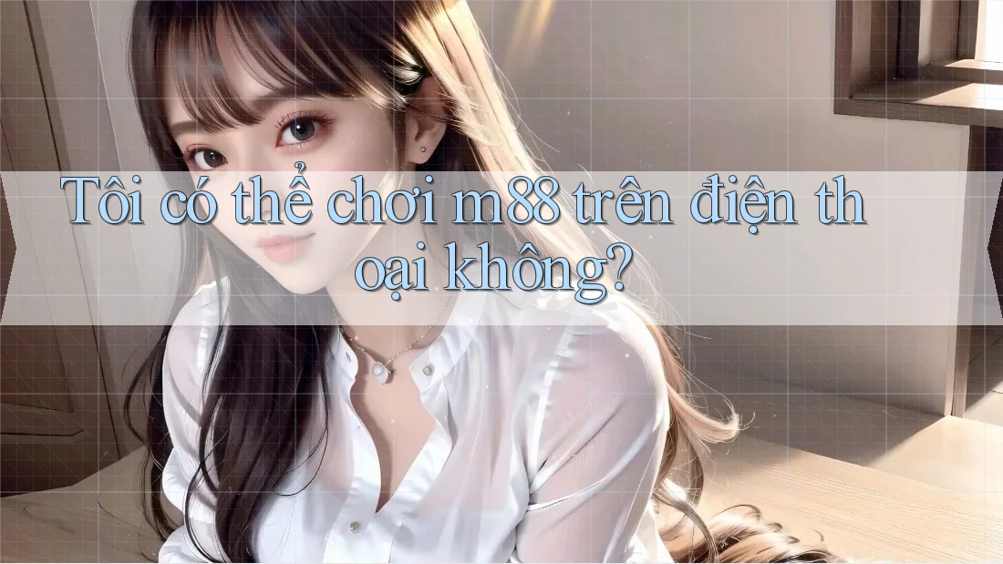 Tôi có thể chơi M88 trên điện thoại không?