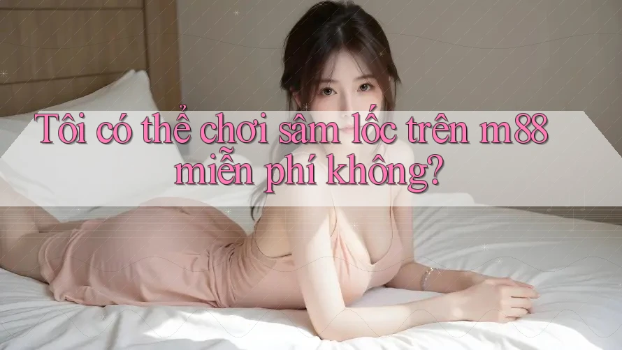 Tôi có thể chơi sâm lốc trên m88 miễn phí không?