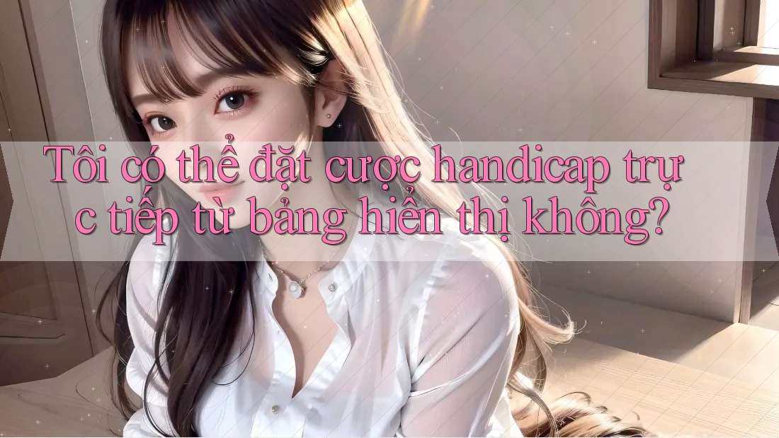 Tôi có thể đặt cược handicap trực tiếp từ bảng hiển thị không? Tôi có thể đặt cược handicap trực tiếp từ bảng hiển thị không?