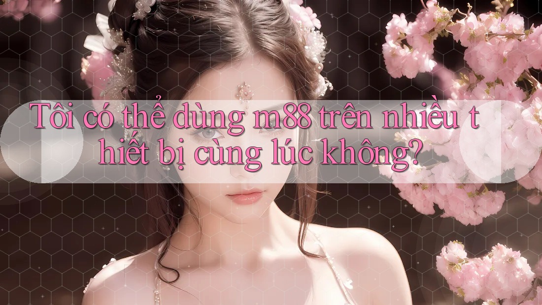 Tôi có thể dùng M88 trên nhiều thiết bị cùng lúc không?
