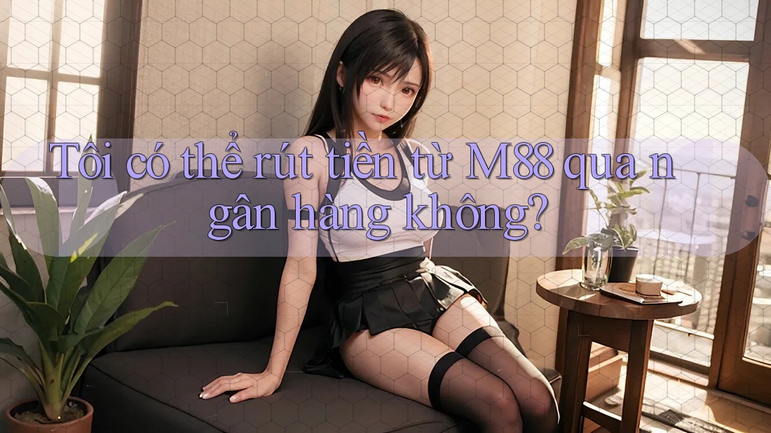 Tôi có thể rút tiền từ M88 qua ngân hàng không? Tôi có thể rút tiền từ M88 qua ngân hàng không?