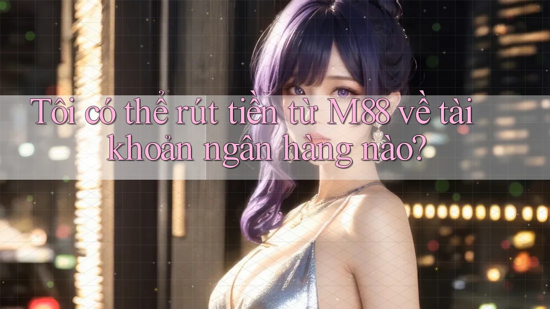 Tôi có thể rút tiền từ M88 về tài khoản ngân hàng nào?