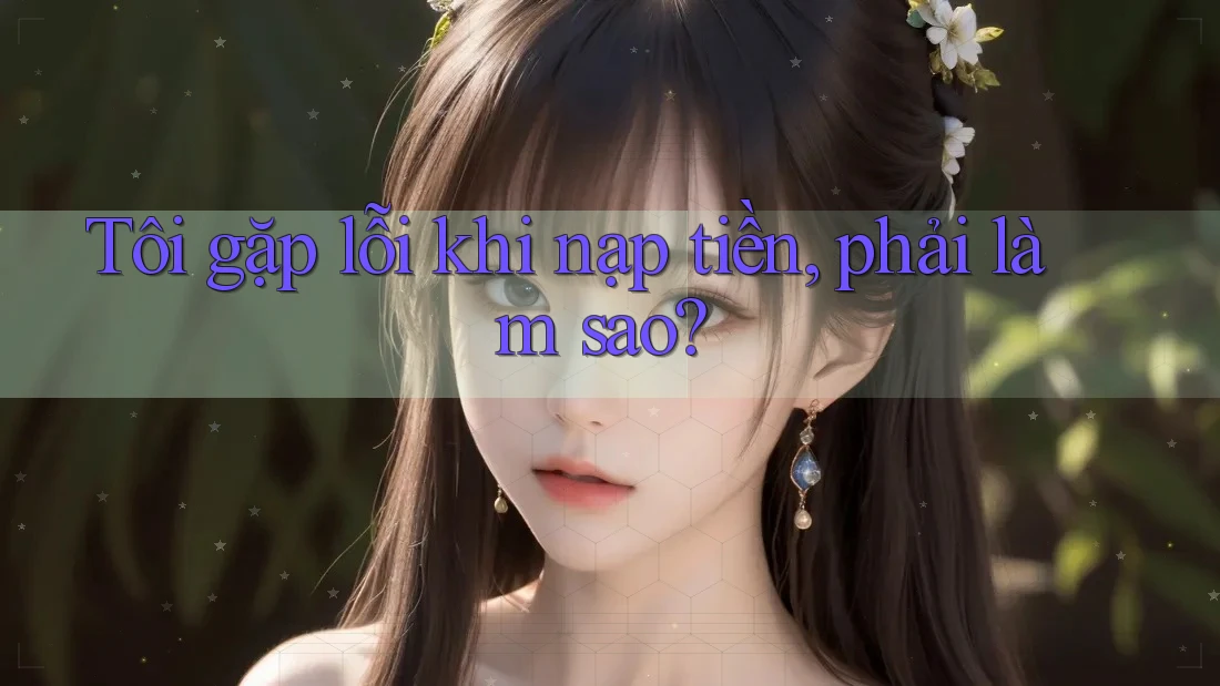 Tôi gặp lỗi khi nạp tiền, phải làm sao?