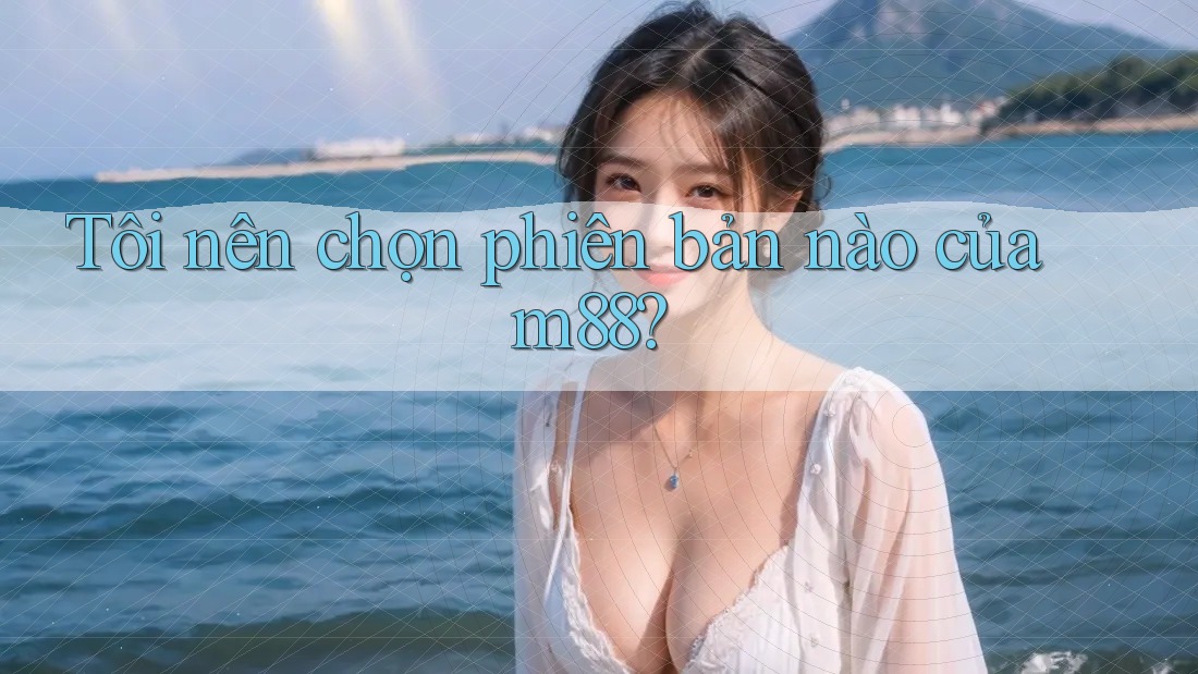 Tôi nên chọn phiên bản nào của m88?