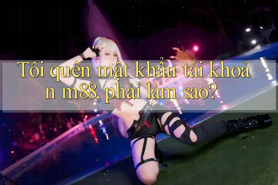 Tôi quên mật khẩu tài khoản m88, phải làm sao?
