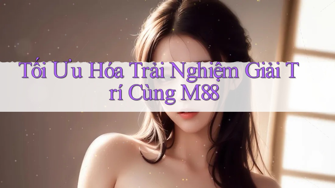 Tối Ưu Hóa Trải Nghiệm Giải Trí Cùng M88 Tối Ưu Hóa Trải Nghiệm Giải Trí Cùng M88