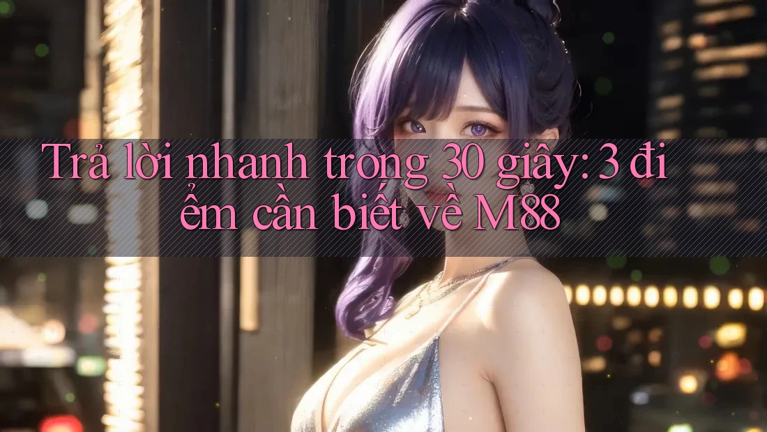 Trả lời nhanh trong 30 giây: 3 điểm cần biết về M88 Trả lời nhanh trong 30 giây: 3 điểm cần biết về M88