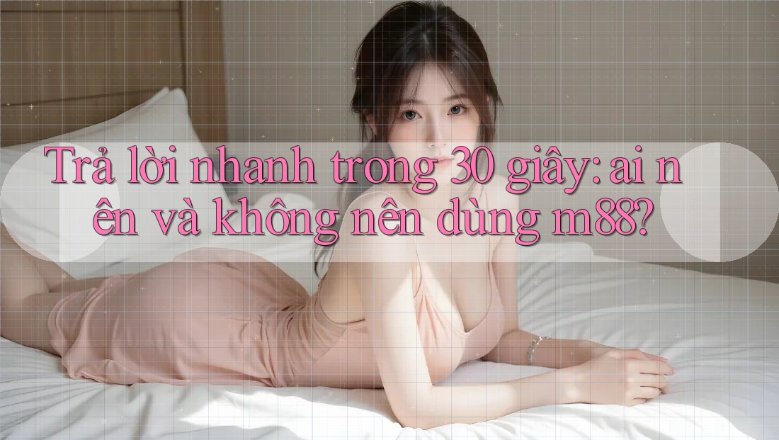 Trả lời nhanh trong 30 giây: ai nên và không nên dùng m88? Trả lời nhanh trong 30 giây: ai nên và không nên dùng m88?