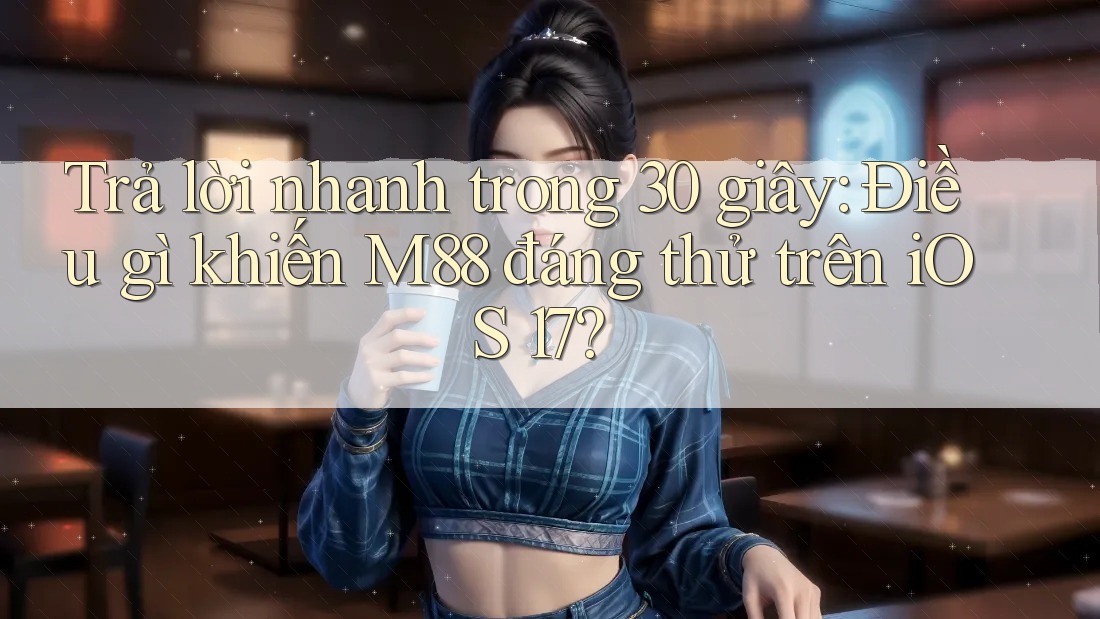 Trả lời nhanh trong 30 giây: Điều gì khiến M88 đáng thử trên iOS 17?