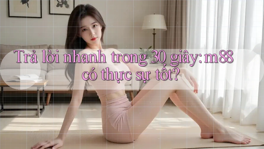 Trả lời nhanh trong 30 giây: m88 có thực sự tốt?