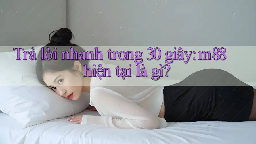Trả lời nhanh trong 30 giây: m88 hiện tại là gì? Trả lời nhanh trong 30 giây: m88 hiện tại là gì?