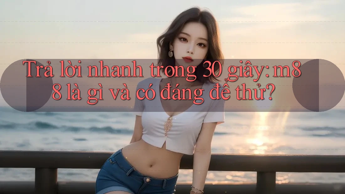 Trả lời nhanh trong 30 giây: m88 là gì và có đáng để thử?