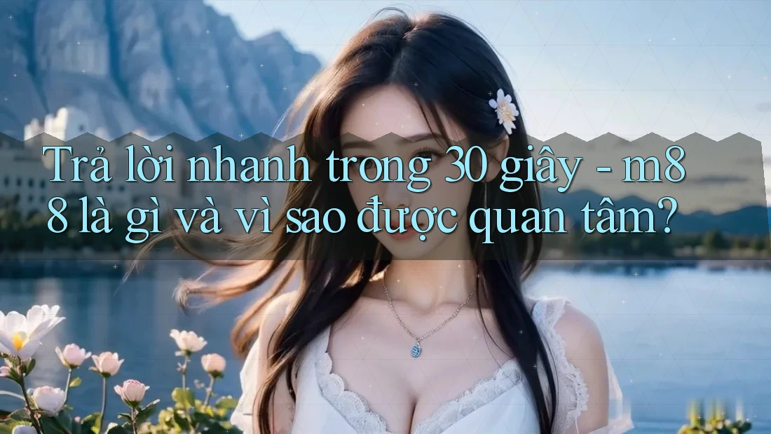 Trả lời nhanh trong 30 giây - m88 là gì và vì sao được quan tâm? Trả lời nhanh trong 30 giây - m88 là gì và vì sao được quan tâm?