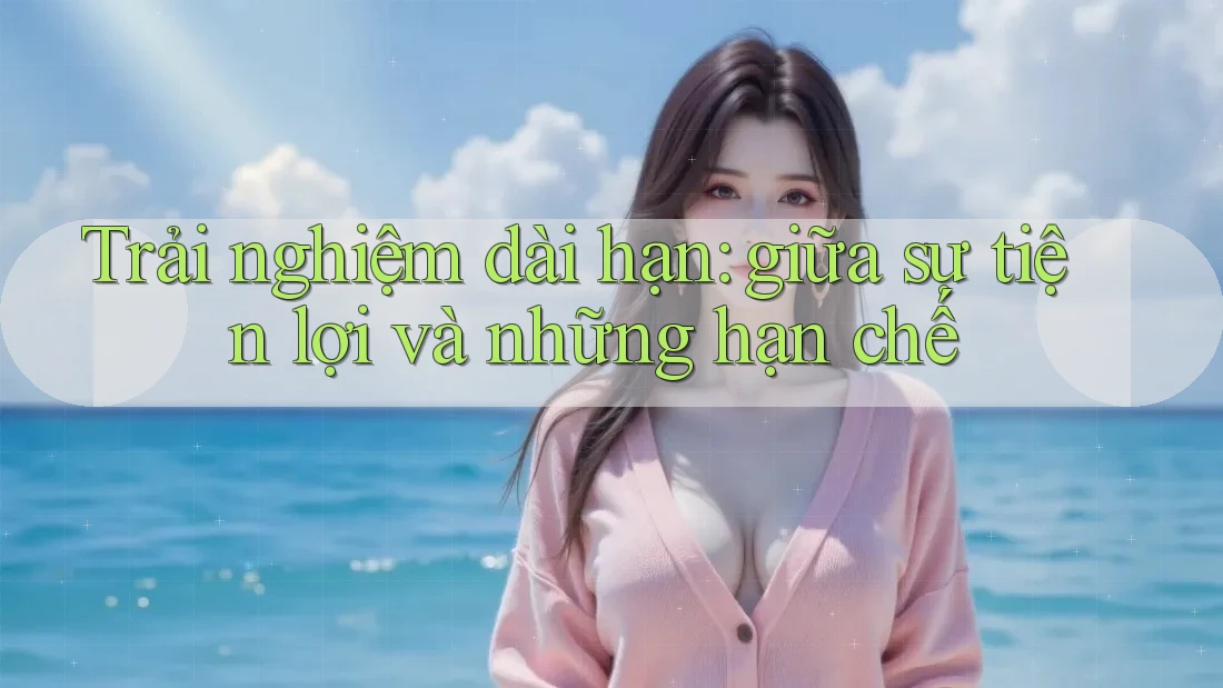 Trải nghiệm dài hạn: giữa sự tiện lợi và những hạn chế