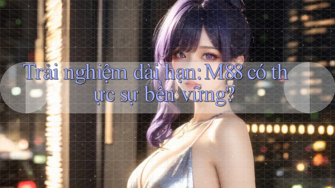 Trải nghiệm dài hạn: M88 có thực sự bền vững?
