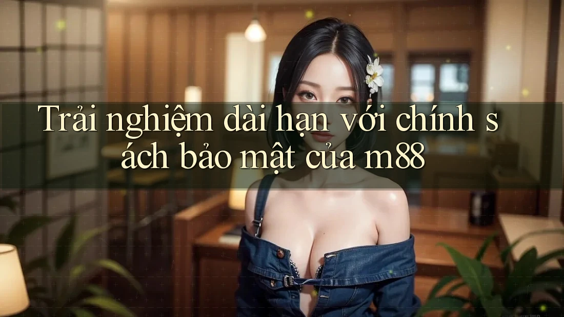 Trải nghiệm dài hạn với chính sách bảo mật của m88