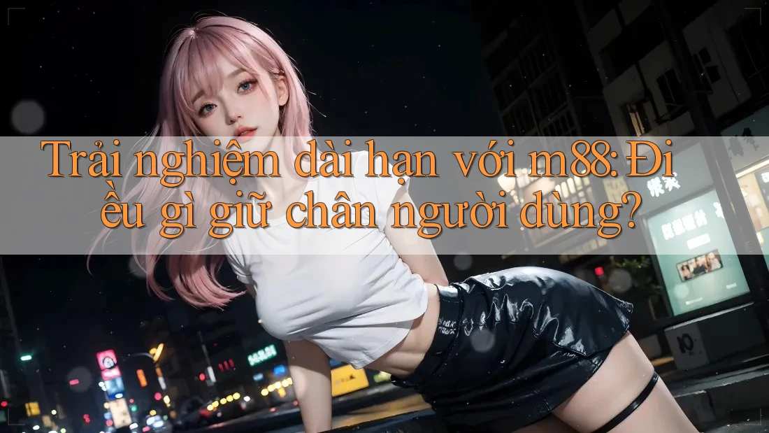 Trải nghiệm dài hạn với m88: Điều gì giữ chân người dùng? Trải nghiệm dài hạn với m88: Điều gì giữ chân người dùng?