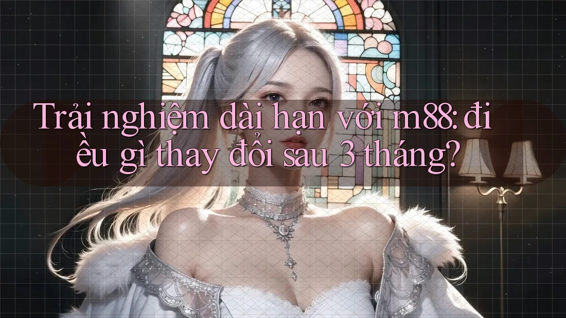Trải nghiệm dài hạn với m88: điều gì thay đổi sau 3 tháng?