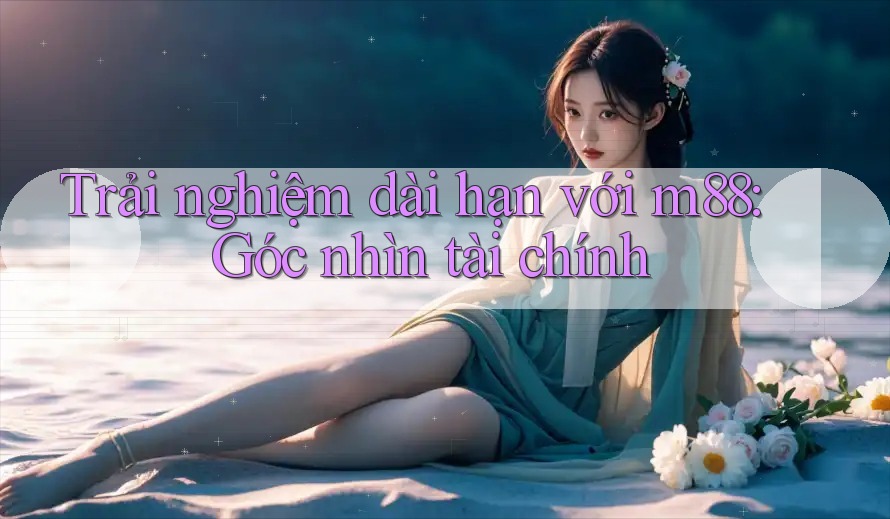 Trải nghiệm dài hạn với m88: Góc nhìn tài chính