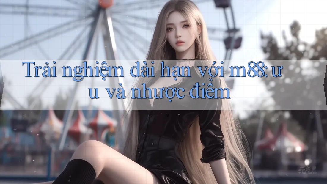 Trải nghiệm dài hạn với m88: ưu và nhược điểm Trải nghiệm dài hạn với m88: ưu và nhược điểm