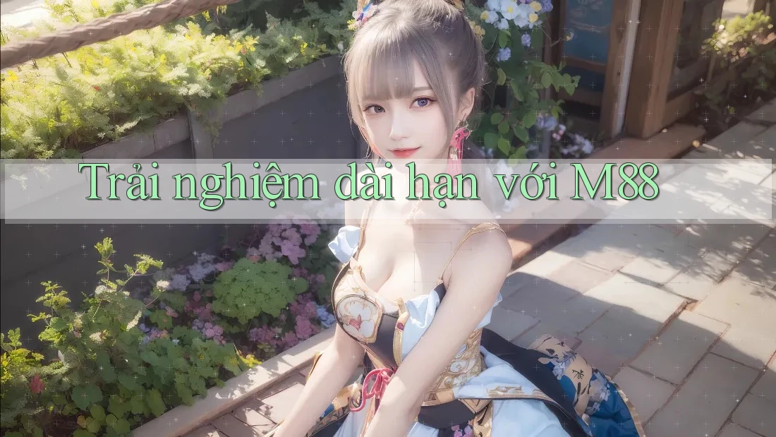 Trải nghiệm dài hạn với M88 Trải nghiệm dài hạn với M88