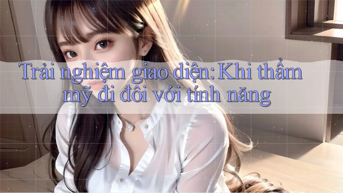 Trải nghiệm giao diện: Khi thẩm mỹ đi đôi với tính năng