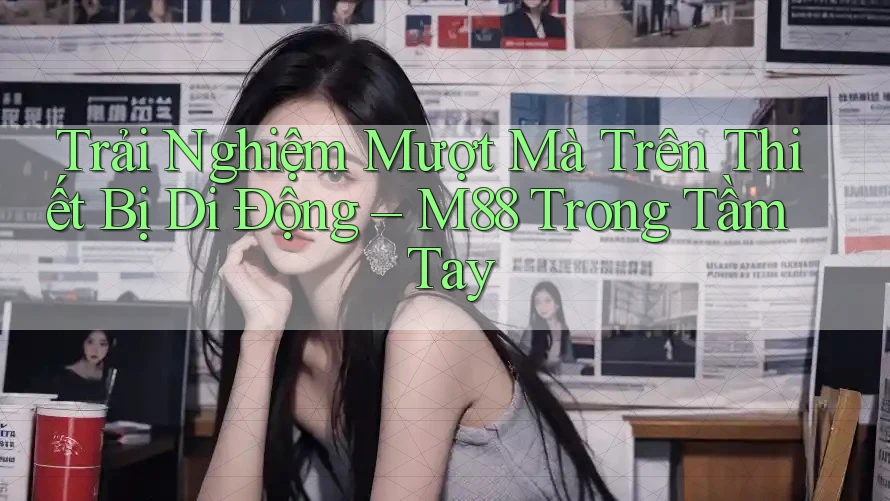 Trải Nghiệm Mượt Mà Trên Thiết Bị Di Động – M88 Trong Tầm Tay