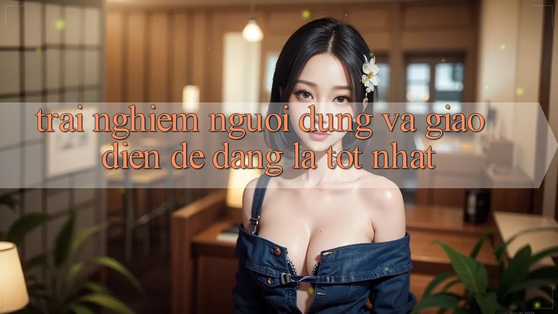 Trải Nghiệm Người Dùng Và Giao Diện: dễ dàng Là Tốt Nhất