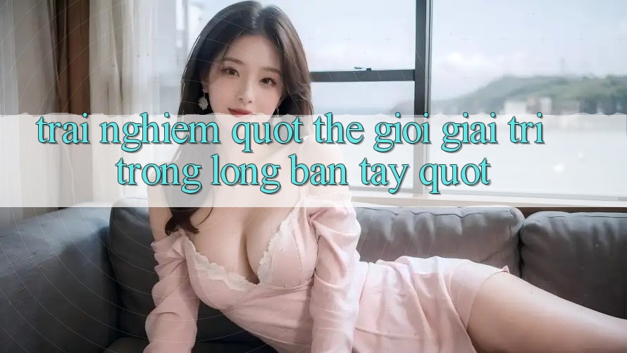 Trải nghiệm " thế giới giải trí trong lòng bàn tay"
