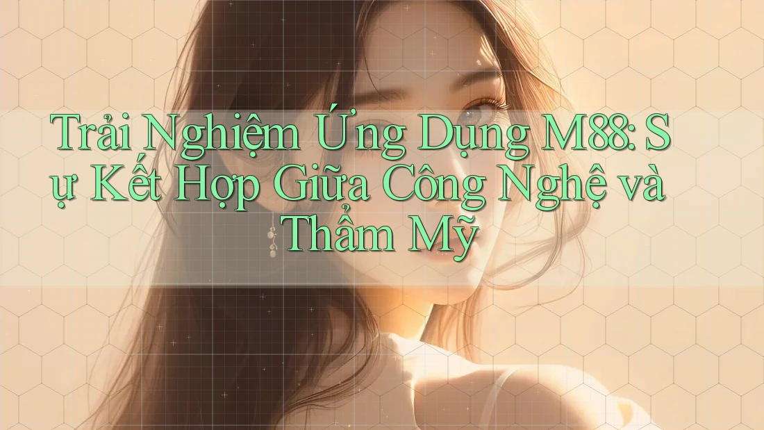 Trải Nghiệm Ứng Dụng M88: Sự Kết Hợp Giữa Công Nghệ và Thẩm Mỹ