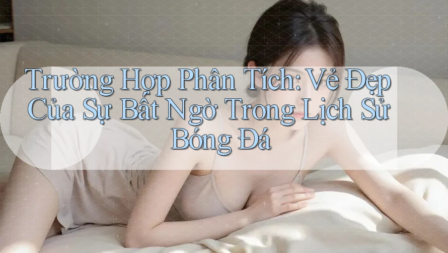 Trường Hợp Phân Tích: Vẻ Đẹp Của Sự Bất Ngờ Trong Lịch Sử Bóng Đá Trường Hợp Phân Tích: Vẻ Đẹp Của Sự Bất Ngờ Trong Lịch Sử Bóng Đá