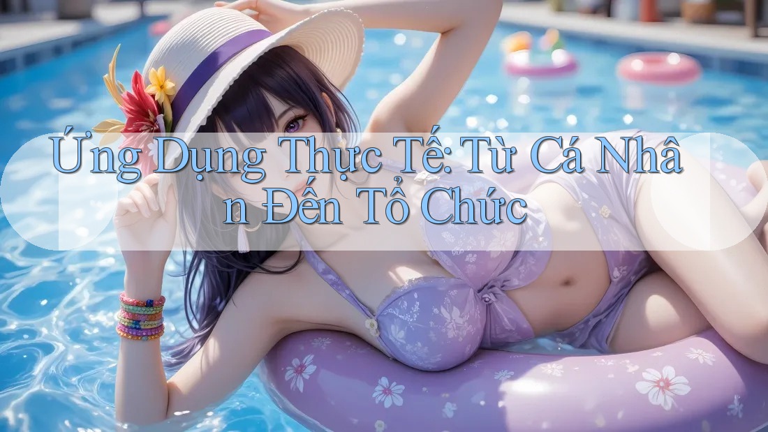 Ứng Dụng Thực Tế: Từ Cá Nhân Đến Tổ Chức
