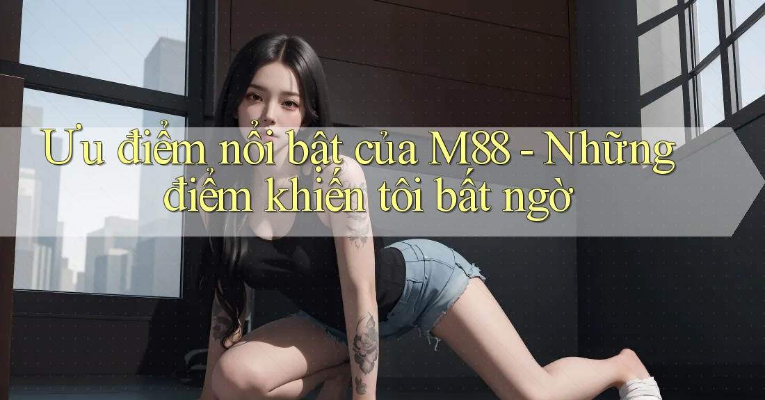 Ưu điểm nổi bật của M88 - Những điểm khiến tôi bất ngờ