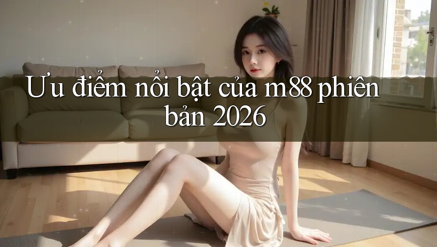 Ưu điểm nổi bật của m88 phiên bản 2026 Ưu điểm nổi bật của m88 phiên bản 2026