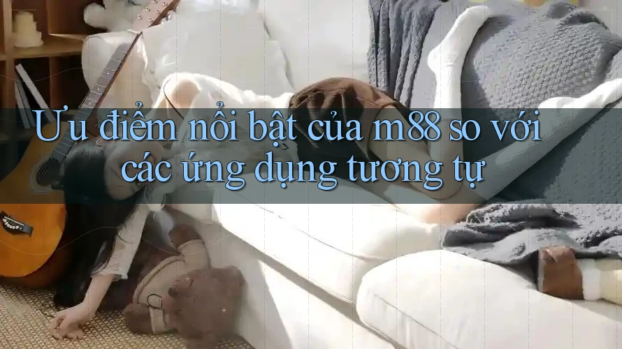 Ưu điểm nổi bật của m88 so với các ứng dụng tương tự Ưu điểm nổi bật của m88 so với các ứng dụng tương tự