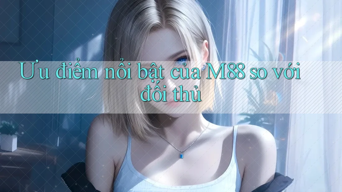 Ưu điểm nổi bật của M88 so với đối thủ Ưu điểm nổi bật của M88 so với đối thủ