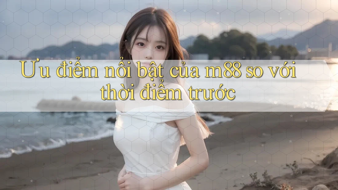 Ưu điểm nổi bật của m88 so với thời điểm trước Ưu điểm nổi bật của m88 so với thời điểm trước