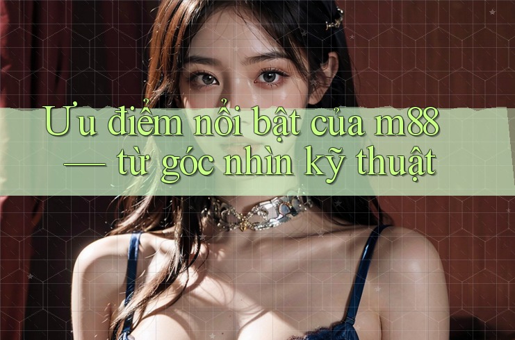 Ưu điểm nổi bật của m88 — từ góc nhìn kỹ thuật Ưu điểm nổi bật của m88 — từ góc nhìn kỹ thuật