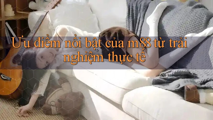 Ưu điểm nổi bật của m88 từ trải nghiệm thực tế