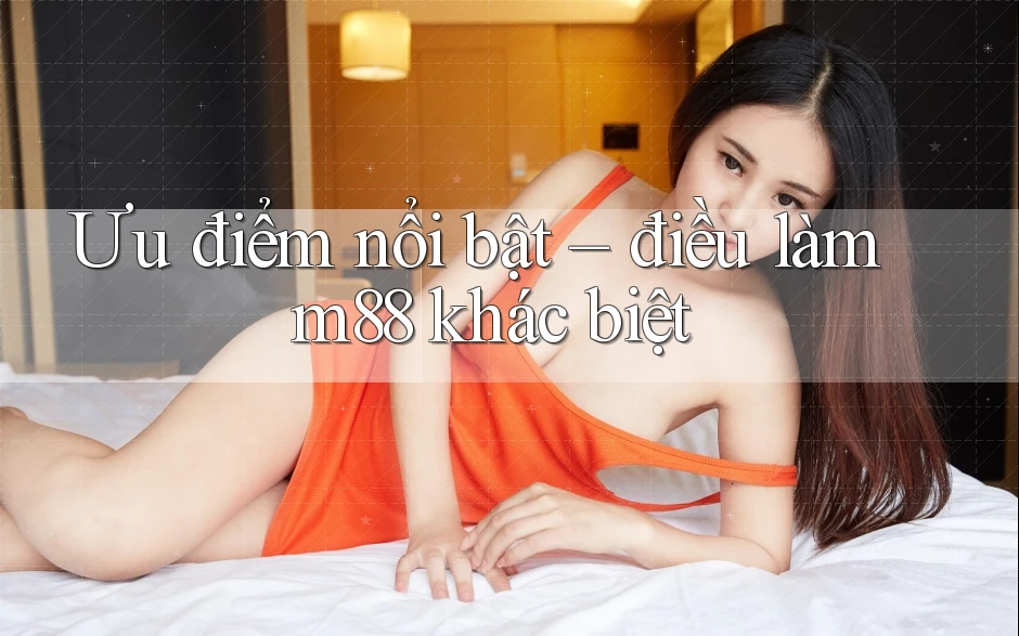Ưu điểm nổi bật – điều làm m88 khác biệt