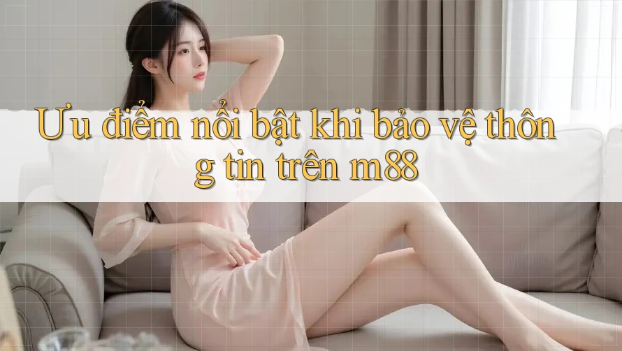 Ưu điểm nổi bật khi bảo vệ thông tin trên m88