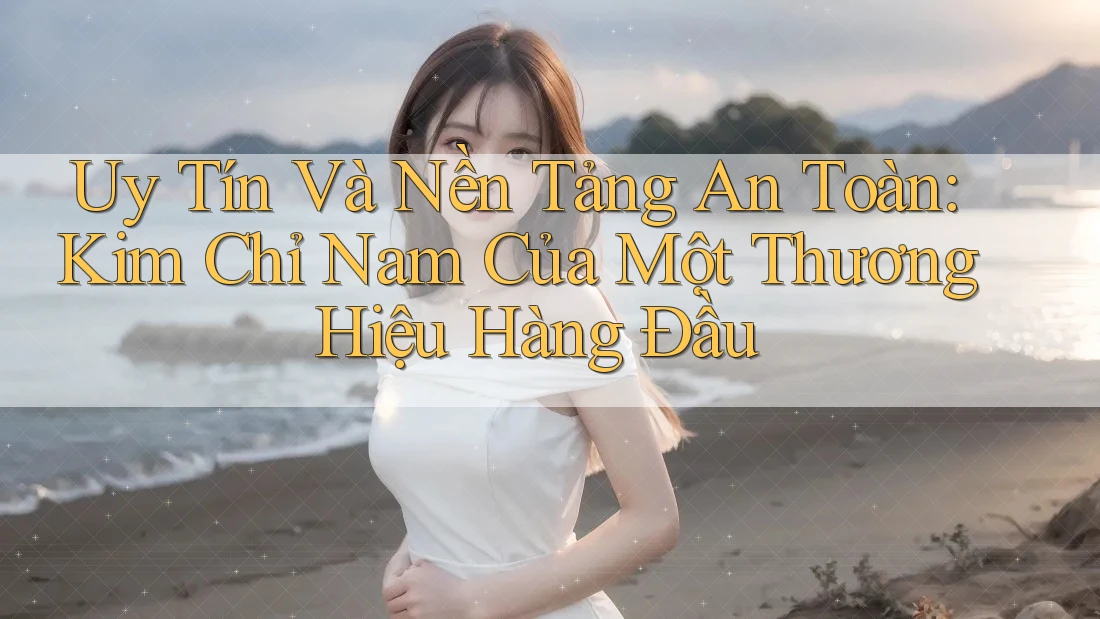 Uy Tín Và Nền Tảng An Toàn: Kim Chỉ Nam Của Một Thương Hiệu Hàng Đầu