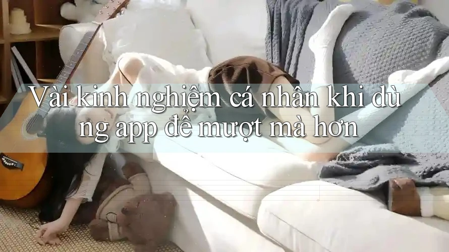 Vài kinh nghiệm cá nhân khi dùng app để mượt mà hơn