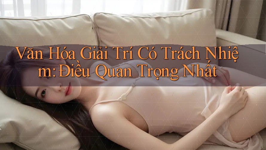 Văn Hóa Giải Trí Có Trách Nhiệm – Điều Quan Trọng Nhất