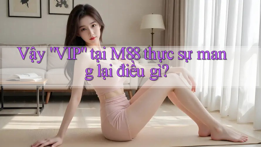Vậy “VIP” tại M88 thực sự mang lại điều gì?