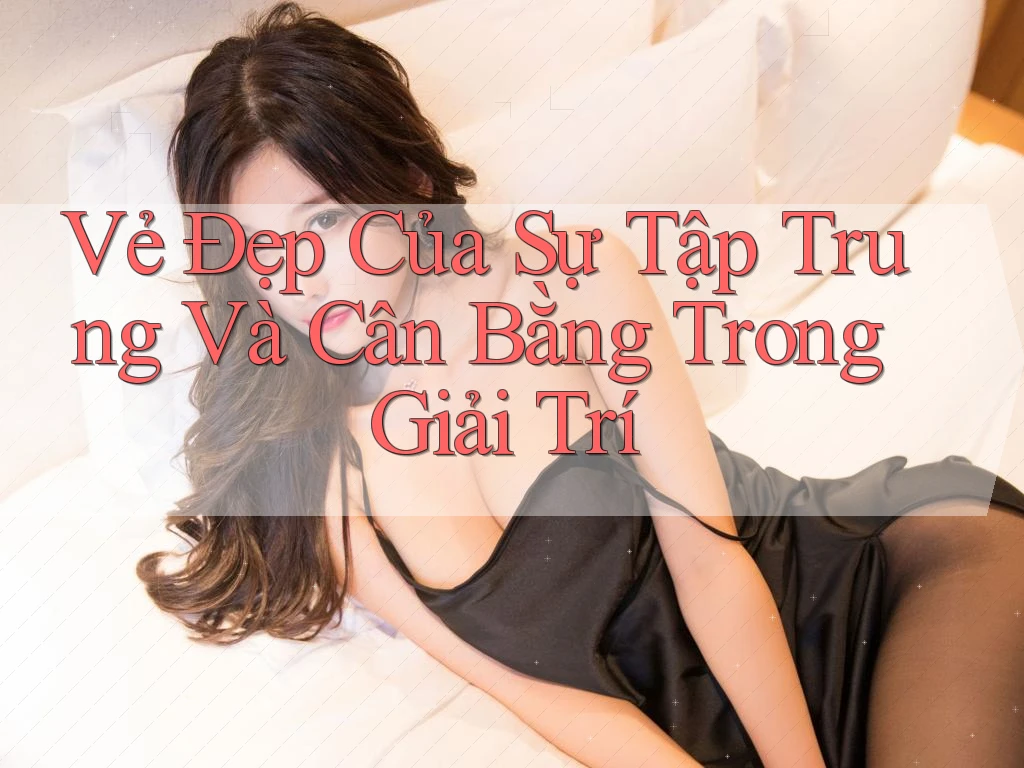 Vẻ Đẹp Của Sự Tập Trung Và Cân Bằng Trong Giải Trí Vẻ Đẹp Của Sự Tập Trung Và Cân Bằng Trong Giải Trí