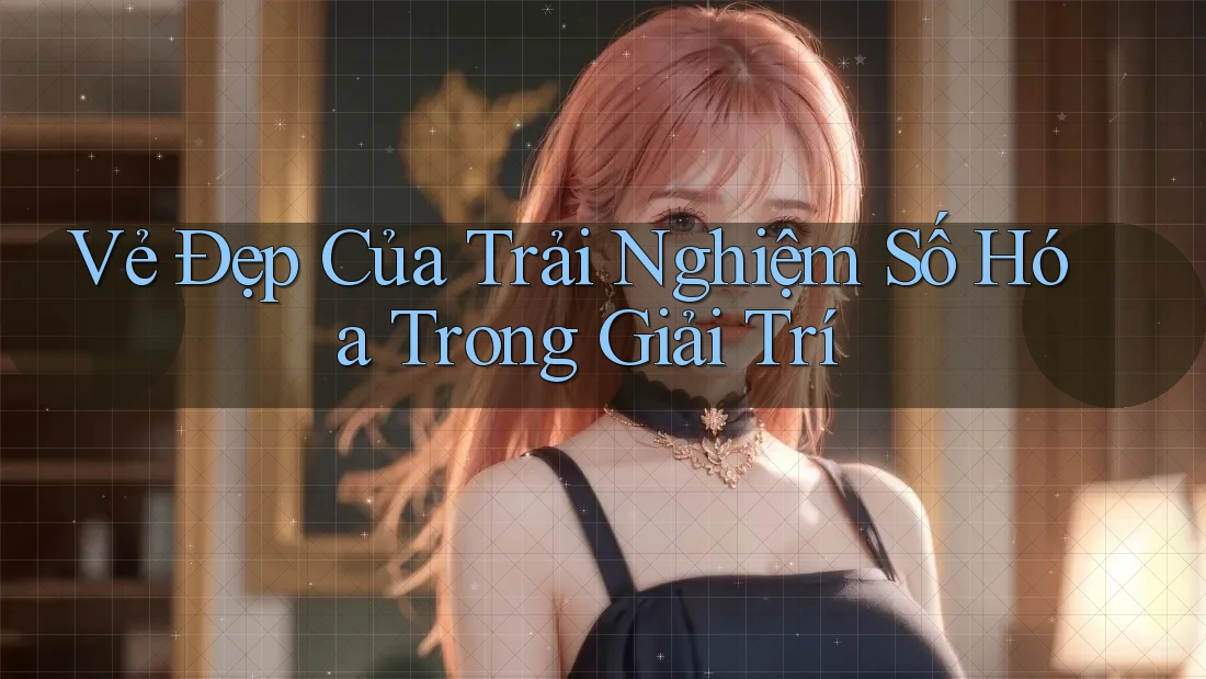 Vẻ Đẹp Của Trải Nghiệm Số Hóa Trong Giải Trí