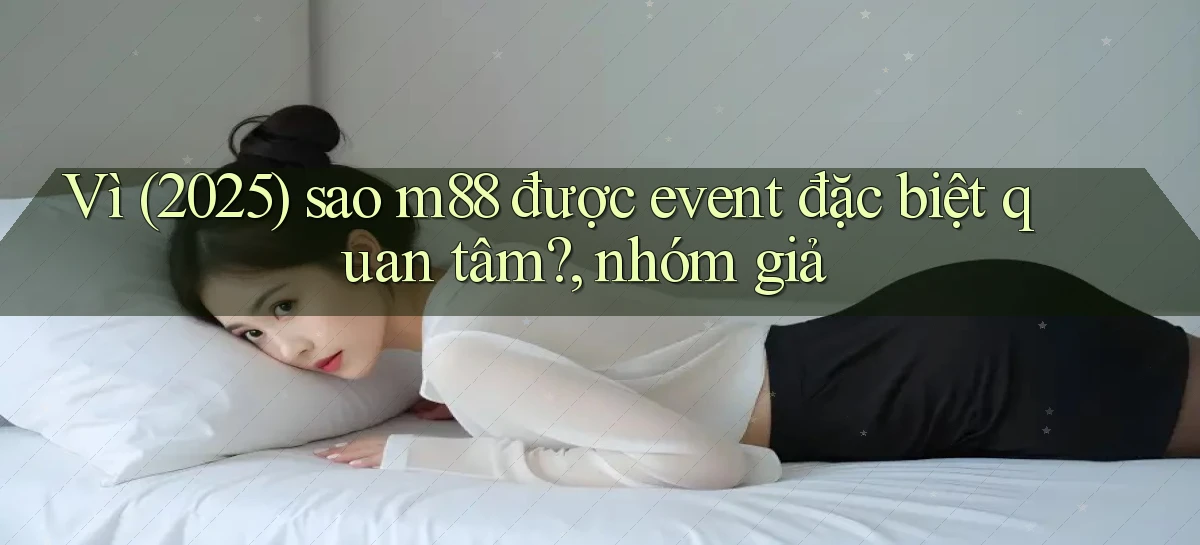 Vì (2025) sao m88 được event đặc biệt quan tâm, nhóm giả