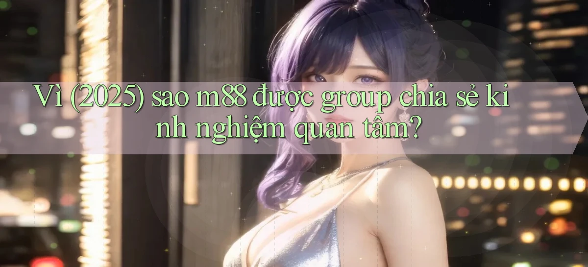 Vì (2025) sao m88 được group chia sẻ kinh nghiệm quan tâm
