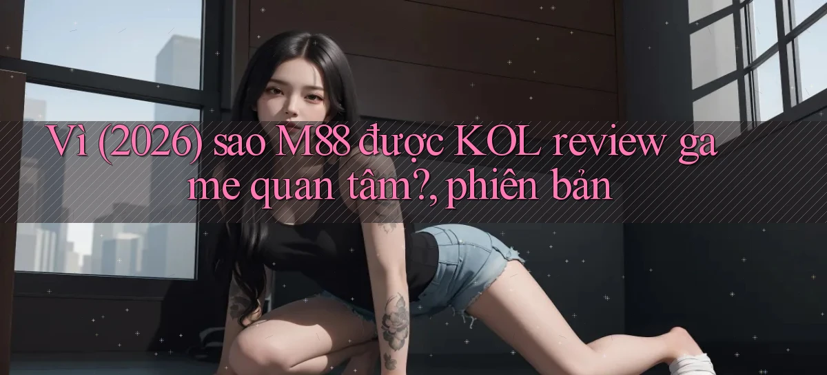 Vì (2026) sao M88 được KOL review game quan tâm, phiên bản